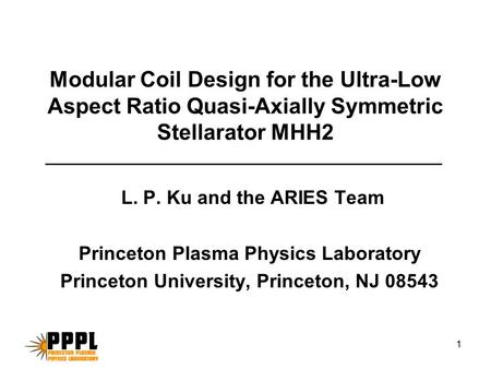 1 Modular Coil Design for the Ultra-Low Aspect Ratio Quasi-Axially Symmetric Stellarator MHH2 L. P. Ku and the ARIES Team Princeton Plasma Physics Laboratory.