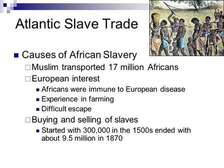 Atlantic Slave Trade Causes of African Slavery  Muslim transported 17 million Africans  European interest Africans were immune to European disease Experience.