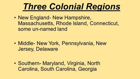 Three Colonial Regions New England- New Hampshire, Massachusetts, Rhode Island, Connecticut, some un-named land Middle- New York, Pennsylvania, New Jersey,