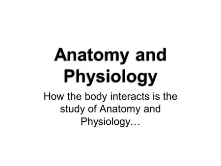 How the body interacts is the study of Anatomy and Physiology…