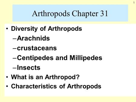 1 Arthropods Chapter 31 Diversity of Arthropods –Arachnids –crustaceans –Centipedes and Millipedes –Insects What is an Arthropod? Characteristics of Arthropods.