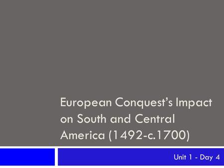 European Conquest’s Impact on South and Central America (1492-c.1700) Unit 1 - Day 4.