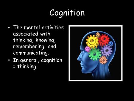 Cognition The mental activities associated with thinking, knowing, remembering, and communicating. In general, cognition = thinking.