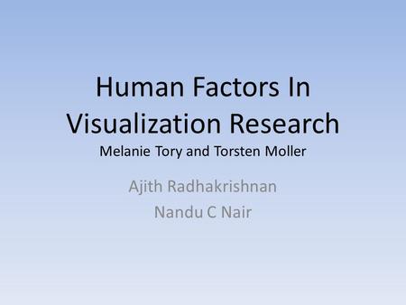 Human Factors In Visualization Research Melanie Tory and Torsten Moller Ajith Radhakrishnan Nandu C Nair.
