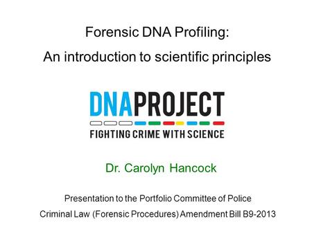 Dr. Carolyn Hancock Forensic DNA Profiling: An introduction to scientific principles Presentation to the Portfolio Committee of Police Criminal Law (Forensic.