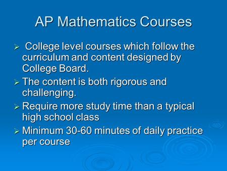 AP Mathematics Courses  College level courses which follow the curriculum and content designed by College Board.  The content is both rigorous and challenging.