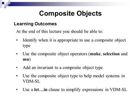 Composite Objects Learning Outcomes At the end of this lecture you should be able to: Identify when it is appropriate to use a composite object type Use.