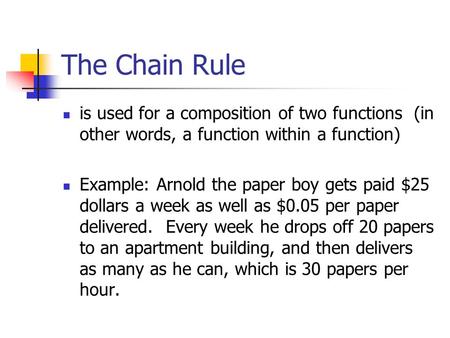 The Chain Rule is used for a composition of two functions (in other words, a function within a function) Example: Arnold the paper boy gets paid $25 dollars.