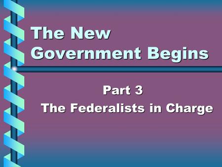 The New Government Begins Part 3 The Federalists in Charge The Federalists in Charge.
