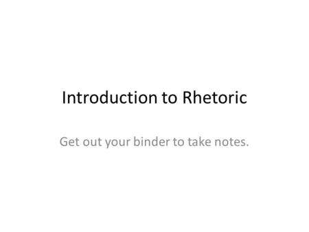 Introduction to Rhetoric Get out your binder to take notes.