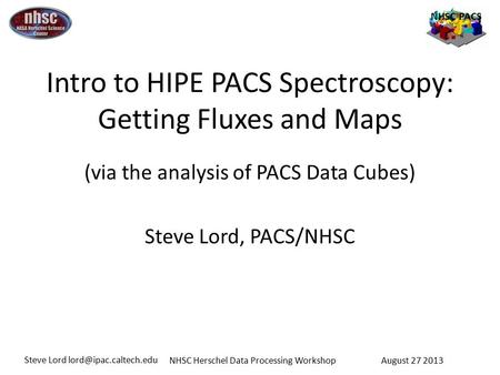 NHSC PACS NHSC Herschel Data Processing Workshop Steve Lord August 27 2013 Intro to HIPE PACS Spectroscopy: Getting Fluxes and Maps.
