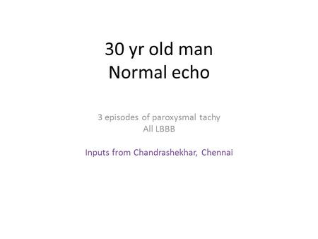 30 yr old man Normal echo 3 episodes of paroxysmal tachy All LBBB Inputs from Chandrashekhar, Chennai.