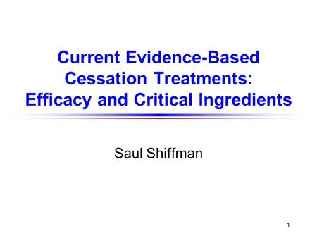 1 Current Evidence-Based Cessation Treatments: Efficacy and Critical Ingredients Saul Shiffman.