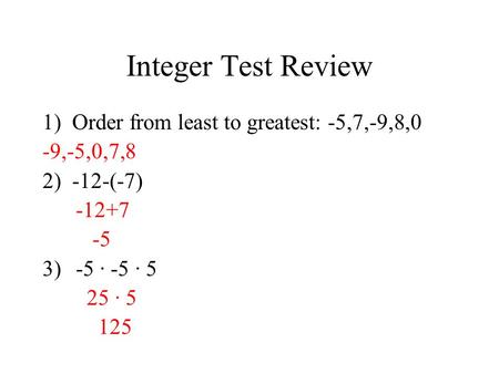 Integer Test Review 1) Order from least to greatest: -5,7,-9,8,0 -9,-5,0,7,8 2) -12-(-7) -12+7 -5 3)-5 · -5 · 5 25 · 5 125.