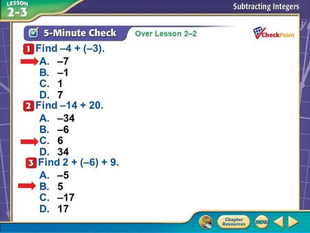 Over Lesson 2–2 A.A B.B C.C D.D 5-Minute Check 1 A.–7 B.–1 C.1 D.7 Find –4 + (–3). Find –14 + 20. A.–34 B.–6 C.6 D.34 Find 2 + (–6) + 9. A.–5 B.5 C.–17.
