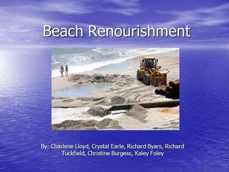 Beach Renourishment By: Charlene Lloyd, Crystal Earle, Richard Byars, Richard Tuckfield, Christine Burgess, Kaley Foley.