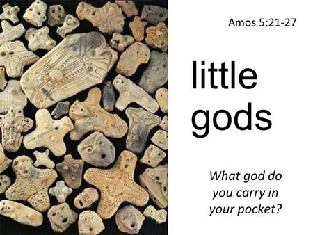 Little gods Amos 5:21-27 What god do you carry in your pocket?