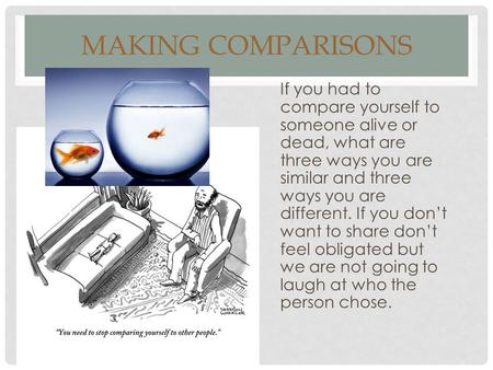 MAKING COMPARISONS If you had to compare yourself to someone alive or dead, what are three ways you are similar and three ways you are different. If you.