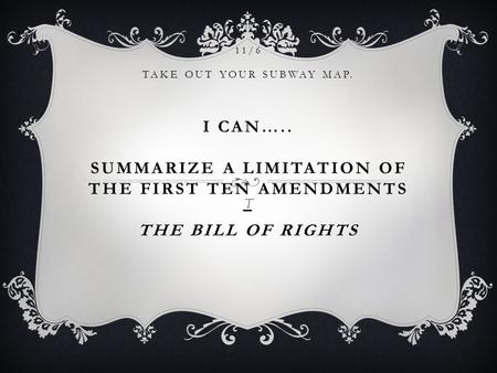 11/6 TAKE OUT YOUR SUBWAY MAP. I CAN….. SUMMARIZE A LIMITATION OF THE FIRST TEN AMENDMENTS – THE BILL OF RIGHTS T.