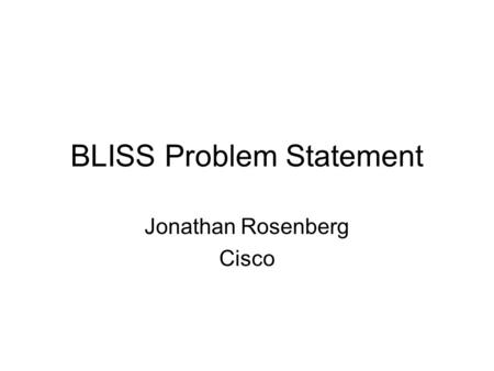 BLISS Problem Statement Jonathan Rosenberg Cisco.