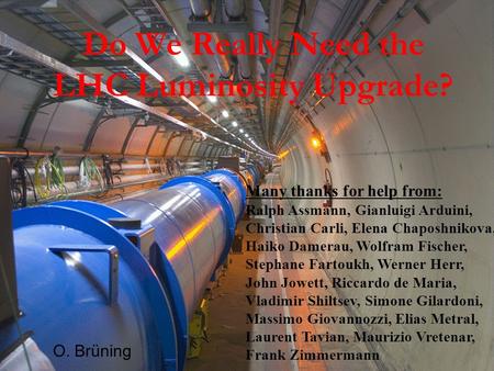 Do We Really Need the LHC Luminosity Upgrade? O. Brüning Many thanks for help from: Ralph Assmann, Gianluigi Arduini, Christian Carli, Elena Chaposhnikova,
