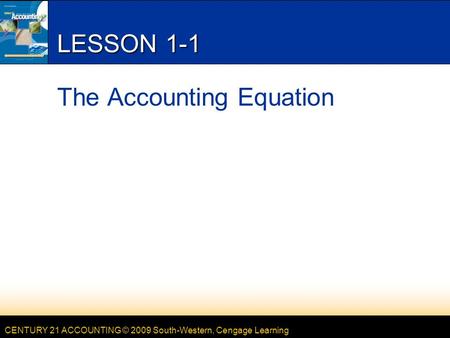 CENTURY 21 ACCOUNTING © 2009 South-Western, Cengage Learning LESSON 1-1 The Accounting Equation.
