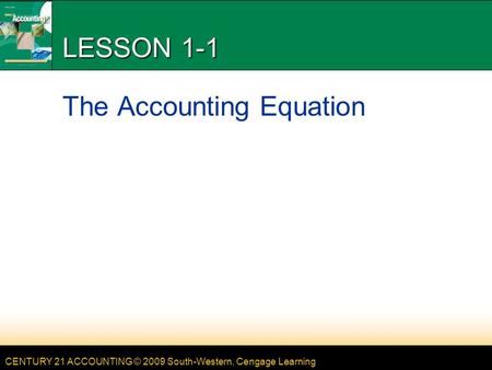 CENTURY 21 ACCOUNTING © 2009 South-Western, Cengage Learning LESSON 1-1 The Accounting Equation.