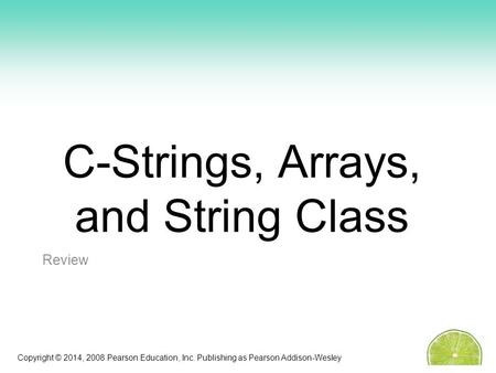 Copyright © 2014, 2008 Pearson Education, Inc. Publishing as Pearson Addison-Wesley C-Strings, Arrays, and String Class Review.