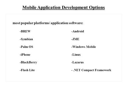 Mobile Application Development Options most popular platforms/ application software: -BREW-Android -Symbian-JME -Palm OS-Windows Mobile -iPhone-Linux -BlackBerry.