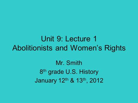 Unit 9: Lecture 1 Abolitionists and Women’s Rights Mr. Smith 8 th grade U.S. History January 12 th & 13 th, 2012.