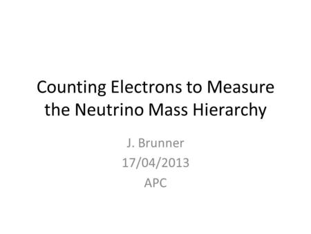 Counting Electrons to Measure the Neutrino Mass Hierarchy J. Brunner 17/04/2013 APC.