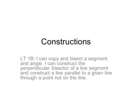 Constructions LT 1B: I can copy and bisect a segment and angle. I can construct the perpendicular bisector of a line segment and construct a line parallel.