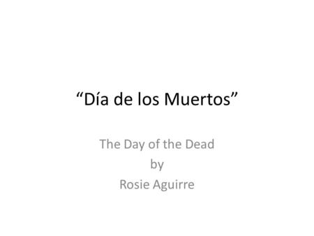 “Día de los Muertos” The Day of the Dead by Rosie Aguirre.