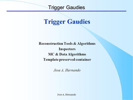 Jose A. Hernando Trigger Gaudies Reconstruction Tools & Algorithms Inspectors MC & Data Algorithms Template preserved container Jose A. Hernando.