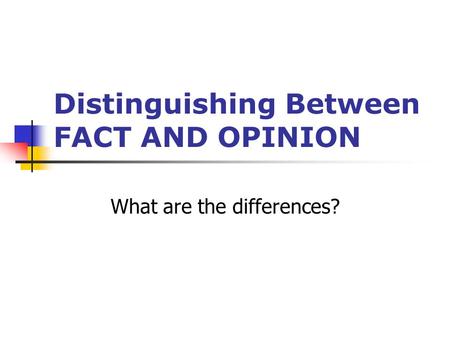 Distinguishing Between FACT AND OPINION What are the differences?