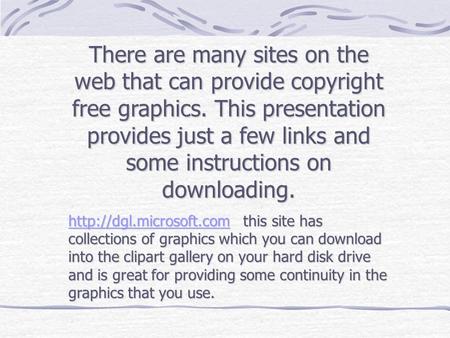 There are many sites on the web that can provide copyright free graphics. This presentation provides just a few links and some instructions on downloading.