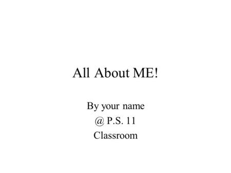 All About ME! By your P.S. 11 Classroom Where did I come from? I was born … where? I was a _________ baby. I live in … what neighborhood? My family.