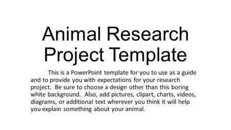Animal Research Project Template This is a PowerPoint template for you to use as a guide and to provide you with expectations for your research project.