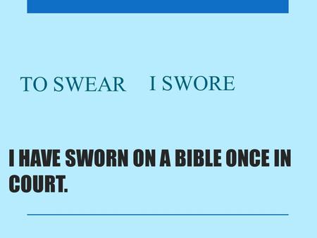 I HAVE SWORN ON A BIBLE ONCE IN COURT. TO SWEAR I SWORE.