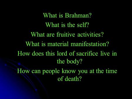 What is Brahman? What is the self? What are fruitive activities? What is material manifestation? How does this lord of sacrifice live in the body? How.