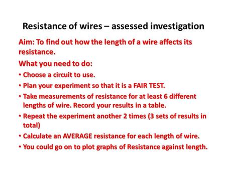 Resistance of wires – assessed investigation Aim: To find out how the length of a wire affects its resistance. What you need to do: Choose a circuit to.
