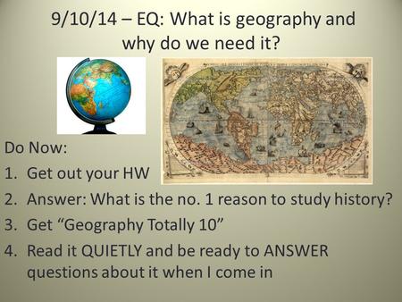 9/10/14 – EQ: What is geography and why do we need it? Do Now: 1.Get out your HW 2.Answer: What is the no. 1 reason to study history? 3.Get “Geography.