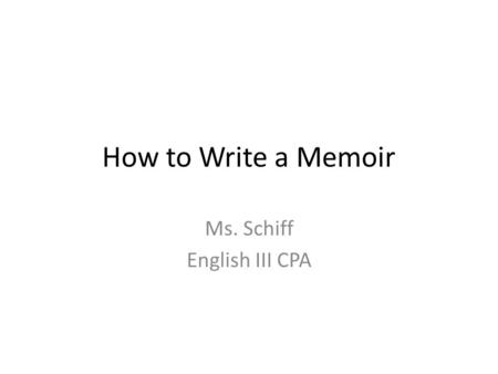 How to Write a Memoir Ms. Schiff English III CPA.