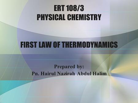 ERT 108/3 PHYSICAL CHEMISTRY FIRST LAW OF THERMODYNAMICS Prepared by: Pn. Hairul Nazirah Abdul Halim.