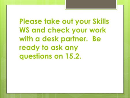 Please take out your Skills WS and check your work with a desk partner. Be ready to ask any questions on 15.2.