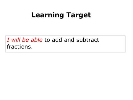 I will be able to add and subtract fractions. Adding and Subtracting Fractions Learning Target.