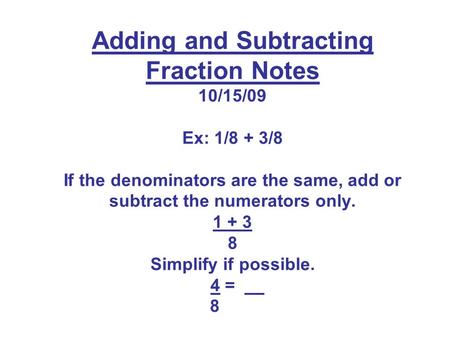 Adding and Subtracting Fraction Notes 10/15/09 Ex: 1/8 + 3/8 If the denominators are the same, add or subtract the numerators only. 1 + 3 8 Simplify.