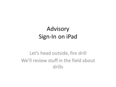 Advisory Sign-In on iPad Let’s head outside, fire drill We’ll review stuff in the field about drills.