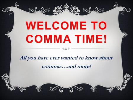 WELCOME TO COMMA TIME! All you have ever wanted to know about commas…and more!