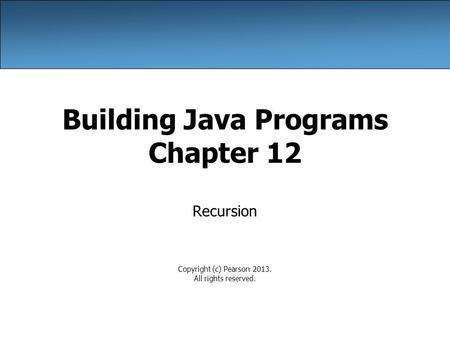 Building Java Programs Chapter 12 Recursion Copyright (c) Pearson 2013. All rights reserved.